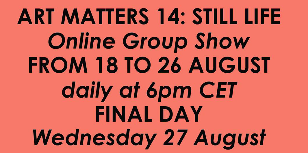 Es wird ein Text gezeigt: ART MATTERS 14: Still Life Online Group Show From 18 to 26 August daily at 6 pm cet final day Wednesday 27 August.